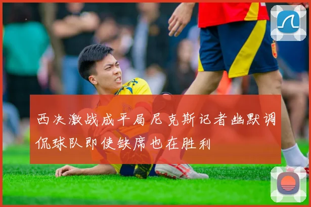 西决激战成平局尼克斯记者幽默调侃球队即使缺席也在胜利