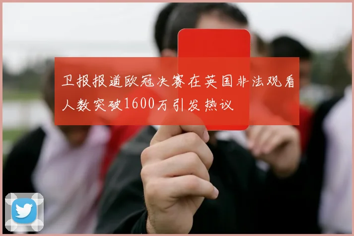 卫报报道欧冠决赛在英国非法观看人数突破1600万引发热议