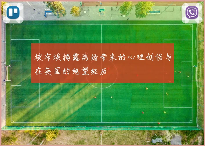 埃布埃揭露离婚带来的心理创伤与在英国的绝望经历