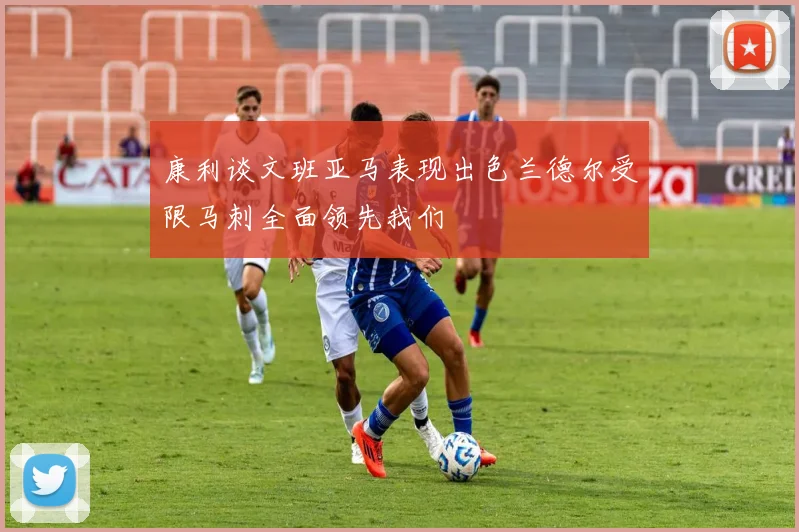 康利谈文班亚马表现出色兰德尔受限马刺全面领先我们