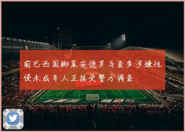 前巴西国脚莱安德罗马查多涉嫌性侵未成年人正接受警方调查