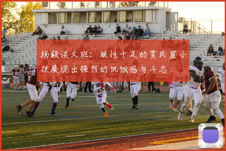 杨毅谈文班：狼性十足的贫民窟小孩展现出强烈的饥饿感与斗志