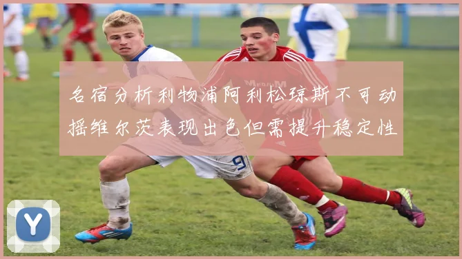 名宿分析利物浦阿利松琼斯不可动摇维尔茨表现出色但需提升稳定性