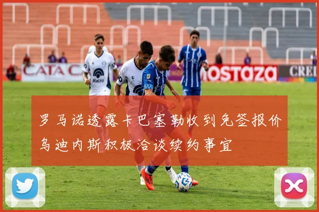 罗马诺透露卡巴塞勒收到免签报价乌迪内斯积极洽谈续约事宜